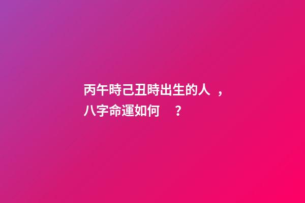 丙午時己丑時出生的人，八字命運如何？